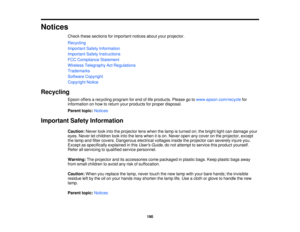 Page 190

Notices

Check
thesesections forimportant noticesaboutyourprojector.
 Recycling

Important
SafetyInformation
 Important
SafetyInstructions
 FCC
Compliance Statement
 Wireless
Telegraphy ActRegulations
 Trademarks

Software
Copyright
 Copyright
Notice
 Recycling

Epson
offersarecycling programforend oflife products. Pleasegotowww.epson.com/recycle for
 information
onhow toreturn yourproducts forproper disposal.
 Parent
topic:Notices
 Important
SafetyInformation
 Caution:
Neverlookintotheprojector...