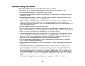 Page 191

Important
SafetyInstructions
 Follow
thesesafety instructions whensetting upand using theprojector:
 •
Do not look intothelens when theprojector ison. The bright lightcandamage youreyes.
 •
Do not place theprojector onanunstable cart,stand, ortable.
 •
Do not operate theprojector onitsside, orwhile tiltedtoone side. Donot tiltthe projector morethan
 15
°forward orback.
 •
Ifthe projector ismounted onaceiling orwall, itshould beinstalled byqualified technicians using
 mounting
hardware designedforuse...