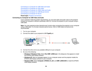 Page 29

Connecting
toaComputer forUSB Video andAudio
 Connecting
toaComputer forVGA Video
 Connecting
toaComputer forHDMI Video andAudio
 Connecting
toaComputer forUSB Mouse Control
 Connecting
toaComputer forSound
 Parent
topic:Projector Connections
 Connecting
toaComputer forUSB Video andAudio
 If
your computer meetsthesystem requirements, youcansend video andaudio output tothe projector
 through
thecomputers USBport(preferably USB2.0).Connect theprojector toyour computer usinga
 USB
cable.
 Note:
Youmay...