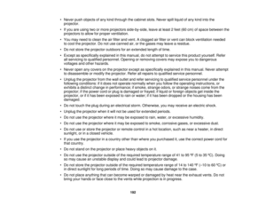 Page 192

•
Never pushobjects ofany kind through thecabinet slots.Never spillliquid ofany kind intothe
 projector.

•
Ifyou areusing twoormore projectors side-by-side, leaveatleast 2feet (60cm) ofspace between the
 projectors
toallow forproper ventilation.
 •
You may need toclean theairfilter andvent. Aclogged airfilter orvent canblock ventilation needed
 to
cool theprojector. Donot use canned air,orthe gases mayleave aresidue.
 •
Do not store theprojector outdoors foranextended lengthoftime.
 •
Except...