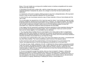 Page 208

library,
ifthe user installs one,aslong asthe modified versionisinterface-compatible withtheversion
 that
thework wasmade with.
 c)
Accompany thework withawritten offer,validforatleast three years, togive thesame userthe
 materials
specifiedinSubsection 6a,above, foracharge nomore thanthecost ofperforming this
 distribution.

d)
Ifdistribution ofthe work ismade byoffering accesstocopy fromadesignated place,offerequivalent
 access
tocopy theabove specified materials fromthesame place.
 e)
Verify...