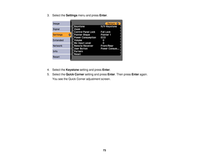 Page 73

3.
Select theSettings menuandpress Enter.
 4.
Select theKeystone settingandpress Enter.
 5.
Select theQuick Corner settingandpress Enter.Then press Enter again.
 You
seetheQuick Corner adjustment screen.
 73 