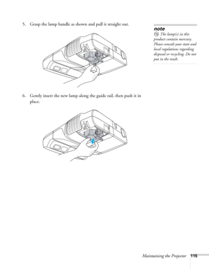 Page 115Maintaining the Projector115
5. Grasp the lamp handle as shown and pull it straight out.
 
6. Gently insert the new lamp along the guide rail, then push it in 
place. 
note
The lamp(s) in this 
product contain mercury. 
Please consult your state and 
local regulations regarding 
disposal or recycling. Do not 
put in the trash. 