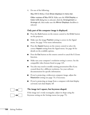 Page 130130Solving Problems4. Do one of the following:
Mac OS X 10.6.x: Click 
Show displays in menu bar.
Other versions of Mac OS X: Make sure the 
VGA Display or 
Color LCD dialog box is selected, click the Arrangement or 
Arrange tab, then make sure the Mirror Displays checkbox is 
selected. 
Only part of the computer image is displayed.
■Press the Auto button on the remote control or the Enter button 
on the projector.
■Make sure the image Position setting is correct in the Signal 
menu. See page 74 for more...