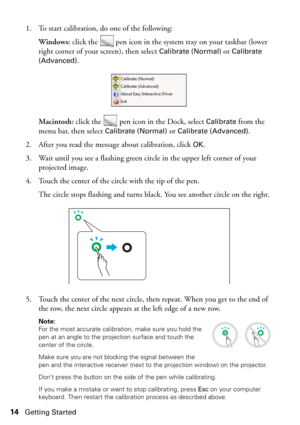 Page 1414Getting Started
1. To start calibration, do one of the following:
Windows: click the   pen icon in the system tray on your taskbar (lower 
right corner of your screen), then select 
Calibrate (Normal) or Calibrate 
(Advanced)
.
Macintosh: click the   pen icon in the Dock, select 
Calibrate from the 
menu bar, then select 
Calibrate (Normal) or Calibrate (Advanced). 
2. After you read the message about calibration, click 
OK. 
3. Wait until you see a flashing green circle in the upper left corner of...