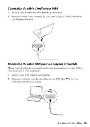 Page 45Branchement des câbles45
Connexion du câble d’ordinateur VGA
1. Situez le câble d’ordinateur VGA branché au projecteur. 
2. Branchez ensuite l’autre extrémité du câble dans le port de sortie de moniteur 
 de votre ordinateur.
Connexion du câble USB pour les crayons interactifs 
Afin de pouvoir utiliser les crayons interactifs, vous devez connecter le câble USB à 
votre projecteur et votre ordinateur.
1. Situez le câble USB branché au projecteur.
2. Branchez l’extrémité plate du câble dans un port USB...