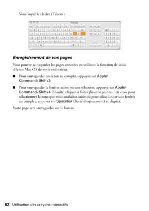 Page 6262Utilisation des crayons interactifs
Vous voyez le clavier à l’écran :
Enregistrement de vos pages
Vous pouvez sauvegarder les pages annotées en utilisant la fonction de saisie 
d’écran Mac OS de votre ordinateur.
■Pour sauvegarder un écran au complet, appuyez sur Apple/
Command
+Shift+3.
■Pour sauvegarder la fenêtre active ou une sélection, appuyez sur Apple/
Command
+Shift+4. Ensuite, cliquez et faites glisser le pointeur en croix pour 
sélectionner la zone que vous souhaitez saisir ou pour...