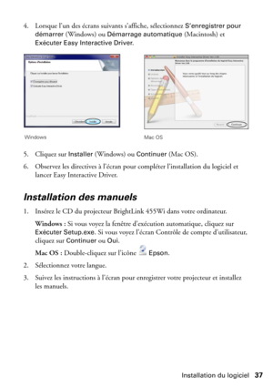 Page 37Installation du logiciel37 4. Lorsque l’un des écrans suivants s’affiche, sélectionnez 
S’enregistrer pour 
démarrer 
(Windows) ou Démarrage automatique (Macintosh) et 
Exécuter Easy Interactive Driver.
5. Cliquez sur 
Installer (Windows) ou Continuer (Mac OS).
6. Observez les directives à l’écran pour compléter l’installation du logiciel et 
lancer Easy Interactive Driver. 
Installation des manuels
1. Insérez le CD du projecteur BrightLink 455Wi dans votre ordinateur.
Windows : Si vous voyez la fenêtre...