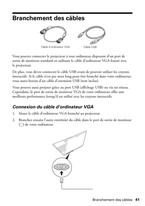 Page 41Branchement des câbles41
Branchement des câbles
Vous pouvez connecter le projecteur à tout ordinateur disposant d’un port de 
sortie de moniteur standard en utilisant le câble d’ordinateur VGA fourni avec 
le projecteur. 
De plus, vous devez connecter le câble USB avant de pouvoir utiliser les crayons 
interactifs. Si le câble n’est pas assez long pour être branché dans votre ordinateur, 
vous aurez besoin d’un câble d’extension USB (non inclus).
Vous pouvez aussi projeter grâce au port USB (affichage...
