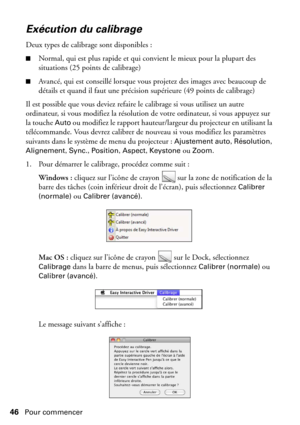 Page 4646Pour commencer
Exécution du calibrage
Deux types de calibrage sont disponibles :
■Normal, qui est plus rapide et qui convient le mieux pour la plupart des 
situations (25 points de calibrage)
■Avancé, qui est conseillé lorsque vous projetez des images avec beaucoup de 
détails et quand il faut une précision supérieure (49 points de calibrage)
Il est possible que vous deviez refaire le calibrage si vous utilisez un autre 
ordinateur, si vous modifiez la résolution de votre ordinateur, si vous appuyez...