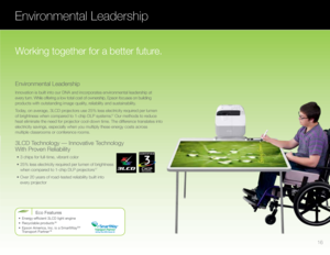 Page 17Innovation is built into our DNA and incorporates environmental leadership at 
every turn. While offering a low total cost of ownership, Epson focuses on building 
products with outstanding image quality, reliability and sustainability. 
Today, on average, 3LCD projectors use 25% less electricity required per lumen 
of brightness when compared to 1-chip DLP systems.
17 Our methods to reduce 
heat eliminate the need for projector cool-down time. The difference translates into 
electricity savings,...