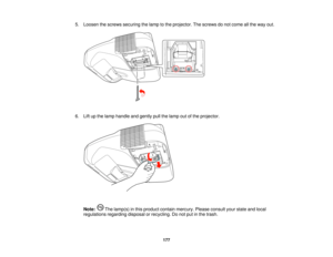 Page 177

5.
Loosen thescrews securing thelamp tothe projector. Thescrews donot come allthe way out.
 6.
Liftupthe lamp handle andgently pullthelamp outofthe projector.
 Note:
Thelamp(s) inthis product containmercury. Pleaseconsult yourstate andlocal
 regulations
regardingdisposalorrecycling. Donot putinthe trash.
 177    