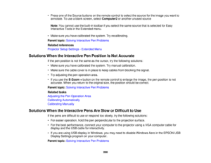 Page 200

•
Press oneofthe Source buttons onthe remote controltoselect thesource forthe image youwant to
 annotate.
Touse ablank screen, selectComputer2 oranother unusedsource
 Note:
Youcannot usethebuilt-in toolbar ifyou select thesame source thatisselected forEasy
 Interactive
Toolsinthe Extended menu.
 •
Make sureyouhave calibrated thesystem. Tryrecalibrating.
 Parent
topic:Solving Interactive PenProblems
 Related
references
 Projector
SetupSettings -Extended Menu
 Solutions
WhentheInteractive PenPosition...