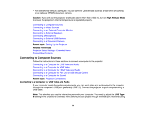 Page 35

•
For slide shows without acomputer, youcanconnect USBdevices (suchasaflash drive orcamera)
 or
an optional EPSONdocument camera.
 Caution:
Ifyou willuse theprojector ataltitudes above4921feet(1500 m),turn onHigh Altitude Mode
 to
ensure theprojectors internaltemperature isregulated properly.
 Connecting
toComputer Sources
 Connecting
toVideo Sources
 Connecting
toan External Computer Monitor
 Connecting
toExternal Speakers
 Connecting
aMicrophone
 Connecting
toExternal USBDevices
 Connecting...