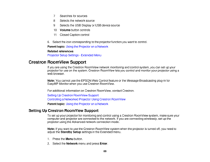 Page 69

7
 Searches
forsources
 8
 Selects
thenetwork source
 9
 Selects
theUSB Display orUSB device source
 10
 Volume
buttoncontrols
 11
 Closed
Caption control
 6.
Select theicon corresponding tothe projector functionyouwant tocontrol.
 Parent
topic:UsingtheProjector onaNetwork
 Related
references
 Projector
SetupSettings -Extended Menu
 Crestron
RoomView Support
 If
you areusing theCrestron RoomView networkmonitoring andcontrol system, youcansetupyour
 projector
foruse onthe system. Crestron RoomView...