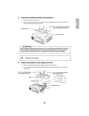 Page 2929
English
5. Attach the attachment plate to the projector
1. Place the projector upside down. 
2. Attach the attachment plate to the projector us ing the hexagonal wrench (M4) and five M4 × 12  
mm bolts with washers/spring washers.
6. Attach the projector to the adjustment unit
1. Slide the attachment plate onto the adjustment unit as shown below. 
2. Secure the adjustment unit temporarily at the  points marked using two M4 × 12 mm bolts as  
shown below.
qTighten the screws firmly.
M4 × 12 mm hexagon...