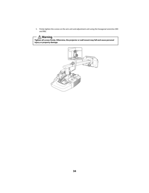 Page 3434
5. Firmly tighten the screws on the arm unit and adjustment unit using the hexagonal wrenches (M4  
and M8). 
Tighten all screws firmly. Otherwise, the projector or wall mount may fall and cause personal  
injury or property damage.
Warning
Installation.book  Page 34  Tues day, October 30, 2012  5:53 PM 