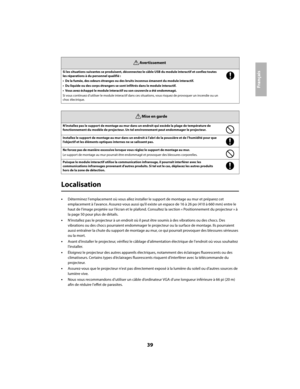 Page 3939
Français
Localisation
•Déterminez l’emplacement où vous allez installer le support de montage au mur et préparez cet  
emplacement à l’avance. Assurez-vous aussi qu’il existe un espace de 16 à 26 po (410 à 660 mm) entre le 
haut de l’image projetée sur l’écran et le plafond.  Consultez la section « Positionnement du projecteur » à  
la page 50 pour plus de détails.
•N’installez pas le projecteur à un endroit où il pe ut être soumis à des vibrations ou des chocs. Des  
vibrations ou des chocs...