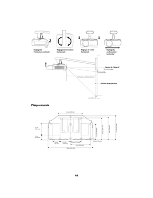 Page 4444
Plaque murale
Réglage de 
l’inclinaison verticale
Réglage de la rotation
horizontale
Réglage du roulis
horizontal
Réglage du 
coulissement
horizontal
Centre de l’objectif
Surface de projection
27,6 à 46,9 po (700 à 1190 mm)
4,3 po (110 mm)
2,0 po (50 mm)
2,4 po (60 mm)
18 po (457 mm)
8 po (203 mm)
4,2 po(107 mm)3,0 po(75 mm)4,4 po (112 mm)0,6 po (15 mm)
1,8 po(46,3 mm)
4,7 po(120 mm)
6,3 po (160 mm)
8,9 po (225 mm)9 po (230 mm)9,7 po (247 mm)
9,8 po (248 mm)
Installation.book  Page 44  Tuesday,...