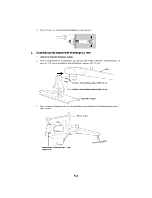 Page 6262
7. Serrez l’écrou avec une clé pour fixer la plaque murale au mur.
2. Assemblage du support de montage au mur
1. Attachez le dispositif de réglage au bras.
2. Fixez-le temporairement en utilisant les clés à 6 pans (M4 et M8), un boulon à tête cylindrique à 6 
pans M4 × 12 mm et un boulon à tête cylindrique à six pans M8 × 16 mm.
3. Fixez la plaque du bras avec une clé à 6 pans (M8) et quatre boulons à tête cylindrique à 6 pans 
M8 × 16 mm.
Bras
Dispositif de réglage
Boulon à tête cylindrique à 6 pans...