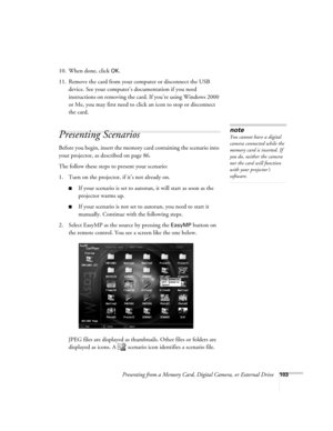 Page 103Presenting from a Memory Card, Digital Camera, or External Drive103
10. When done, click OK.
11. Remove the card from your computer or disconnect the USB 
device. See your computer’s documentation if you need 
instructions on removing the card. If you’re using Windows 2000 
or Me, you may first need to click an icon to stop or disconnect 
the card
. 
Presenting Scenarios
Before you begin, insert the memory card containing the scenario into 
your projector, as described on page 86. 
The follow these steps...