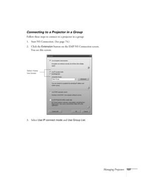 Page 137Managing Projectors137
Connecting to a Projector in a Group
Follow these steps to connect to a projector in a group:
1. Start NS Connection. (See page 74.)
2. Click the 
Extension button on the EMP NS Connection screen. 
You see this screen:
3. Select 
Use IP connect mode and Use Group List. 
Select these 
two boxes 