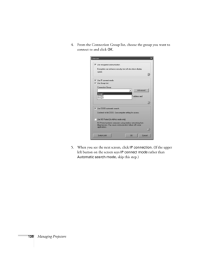 Page 138138Managing Projectors4. From the Connection Group list, choose the group you want to 
connect to and click 
OK.
5. When you see the next screen, click 
IP connection. (If the upper 
left button on the screen says 
IP connect mode rather than 
Automatic search mode, skip this step.) 