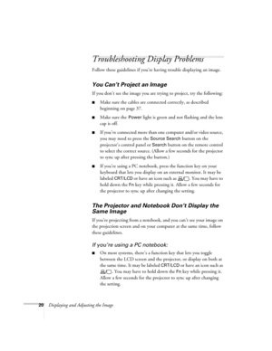 Page 2020Displaying and Adjusting the Image
Troubleshooting Display Problems
Follow these guidelines if you’re having trouble displaying an image. 
You Can’t Project an Image
If you don’t see the image you are trying to project, try the following: 
■Make sure the cables are connected correctly, as described 
beginning on page 37.
■Make sure the Power light is green and not flashing and the lens 
cap is off. 
■If you’ve connected more than one computer and/or video source, 
you may need to press the 
Source...