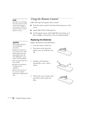 Page 3030Using the Remote Control
Using the Remote Control
Follow these tips for using the remote control: 
■Point the remote control at the front of the projector or at the 
screen.
■Stand within 20 feet of the projector. 
■Avoid using the remote under bright fluorescent lamps or in 
direct sunlight, or the projector may not respond properly.
Replacing the Batteries 
Replace the batteries as described below: 
1. Turn the remote control over. 
2. Press down on the tab on the 
battery cover as you lift the cover...