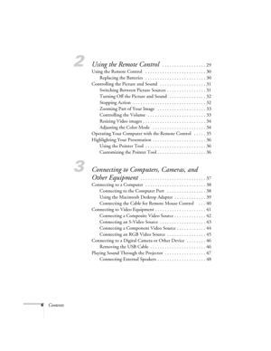 Page 44Contents
2Using the Remote Control  . . . . . . . . . . . . . . . . . . 29
Using the Remote Control   . . . . . . . . . . . . . . . . . . . . . . . . . 30
Replacing the Batteries   . . . . . . . . . . . . . . . . . . . . . . . . . 30
Controlling the Picture and Sound   . . . . . . . . . . . . . . . . . . . 31
Switching Between Picture Sources  . . . . . . . . . . . . . . . . 31
Turning Off the Picture and Sound   . . . . . . . . . . . . . . . 32
Stopping Action   . . . . . . . . . . . . . . . . . . . ....