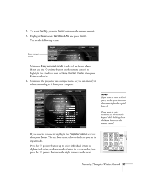Page 53Presenting Through a Wireless Network53
2. To select Config, press the Enter button on the remote control.
3. Highlight 
Basic under Wireless LAN and press Enter.
You see the following screen:
Make sure 
Easy connect mode is selected, as shown above. 
If not, use the  pointer button on the remote control to 
highlight the checkbox next to 
Easy connect mode, then press 
Enter to select it. 
4. Make sure the projector has a unique name, so you can identify it 
when connecting to it from your computer. 
If...