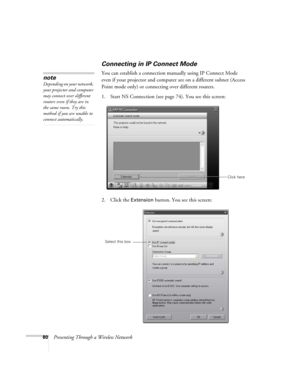 Page 8080Presenting Through a Wireless Network
Connecting in IP Connect Mode
You can establish a connection manually using IP Connect Mode 
even if your projector and computer are on a different subnet (Access 
Point mode only) or connecting over different routers. 
1. Start NS Connection (see page74). You see this screen: 
 
2. Click the Extension button. You see this screen:
note
Depending on your network, 
your projector and computer 
may connect over different 
routers even if they are in 
the same room....