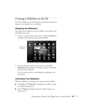 Page 87Presenting from a Memory Card, Digital Camera, or External Drive87
Creating a Slideshow on the Fly
If you have a folder on your memory card containing an assortment of 
images, you can display them as a slideshow. 
Displaying the Slideshow
First make sure the images are stored in a folder on the memory card. 
Then follow these steps:
1. Use the  pointer button on the remote control to highlight the 
folder containing your images and press 
Enter. 
2. From the drop-down menu, use the pointer to select...