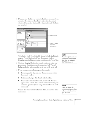 Page 97Presenting from a Memory Card, Digital Camera, or External Drive97
3. Drag and drop the files you want to include in your scenario from 
either the file window or thumbnail window into the scenario 
window. (You can also double-click a thumbnail to add the file to 
the scenario.)
To include a whole PowerPoint file (instead of individual slides), 
drag the PowerPoint icon itself into the scenario window. 
Dragging an entire file preserves the transitions set in PowerPoint. 
4. Continue dragging files into...