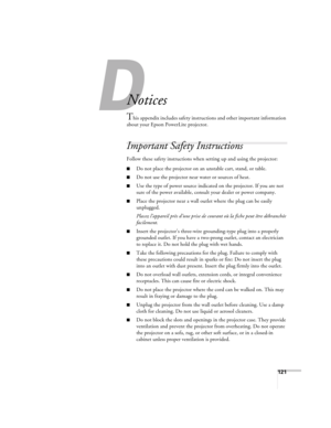 Page 121121
A
Notices
This appendix includes safety instructions and other important information 
about your Epson PowerLite projector.
Important Safety Instructions
Follow these safety instructions when setting up and using the projector:
■Do not place the projector on an unstable cart, stand, or table.
■Do not use the projector near water or sources of heat.
■Use the type of power source indicated on the projector. If you are not 
sure of the power available, consult your dealer or power company.
■Place the...