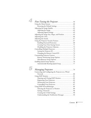 Page 5Contents5
4Fine-Tuning the Projector. . . . . . . . . . . . . . . . . . . 59
Using the Menu System . . . . . . . . . . . . . . . . . . . . . . . . . . . . 60
Restoring the Default Settings  . . . . . . . . . . . . . . . . . . . . 61
Adjusting the Image Quality . . . . . . . . . . . . . . . . . . . . . . . . . 62
Adjusting the Image . . . . . . . . . . . . . . . . . . . . . . . . . . . . 62
Adjusting Signal Settings  . . . . . . . . . . . . . . . . . . . . . . . . 63
Adjusting the Image Size, Shape, and...