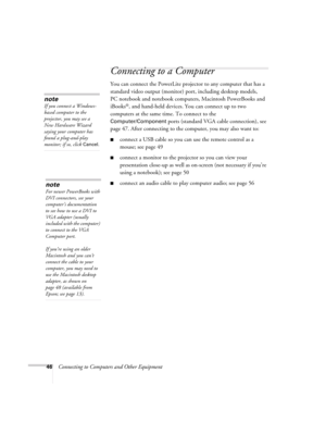 Page 4646Connecting to Computers and Other Equipment
Connecting to a Computer 
You can connect the PowerLite projector to any computer that has a 
standard video output (monitor) port, including desktop models, 
PC notebook and notebook computers, Macintosh PowerBooks and 
iBooks
®, and hand-held devices. You can connect up to two 
computers at the same time. To connect to the 
Computer/Component ports (standard VGA cable connection), see 
page 47. After connecting to the computer, you may also want to:...