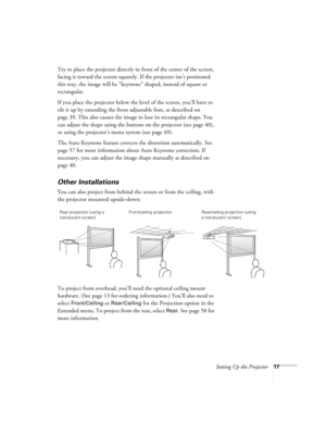 Page 17Setting Up the Projector17
Try to place the projector directly in front of the center of the screen, 
facing it toward the screen squarely. If the projector isn’t positioned 
this way, the image will be “keystone” shaped, instead of square or 
rectangular.
If you place the projector below the level of the screen, you’ll have to 
tilt it up by extending the front adjustable foot, as described on 
page 39. This also causes the image to lose its rectangular shape. You 
can adjust the shape using the buttons...