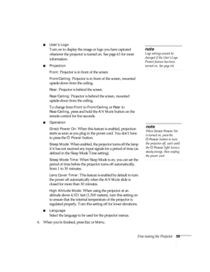 Page 59Fine-tuning the Projector59
■User’s Logo
Turn on to display the image or logo you have captured 
whenever the projector is turned on. See page 63 for more 
information.
■Projection
Front:
 Projector is in front of the screen.
Front/Ceiling: Projector is in front of the screen, mounted 
upside-down from the ceiling.
Rear: Projector is behind the screen.
Rear/Ceiling: Projector is behind the screen, mounted 
upside-down from the ceiling.
To change from 
Front to Front/Ceiling or Rear to 
Rear/Ceiling,...