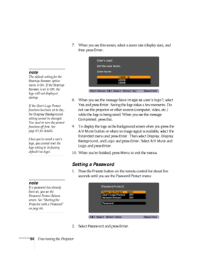 Page 6464Fine-tuning the Projector7. When you see this screen, select a zoom rate (display size), and 
then press 
Enter. 
8. When you see the message 
Save image as user’s logo?, select 
Yes and press Enter. Saving the logo takes a few moments. Do 
not use the projector or other sources (computer, video, etc.) 
while the logo is being saved. When you see the message 
Completed, press Esc.
9. To display the logo as the background screen when you press the 
A/V Mute button or when no image signal is available,...