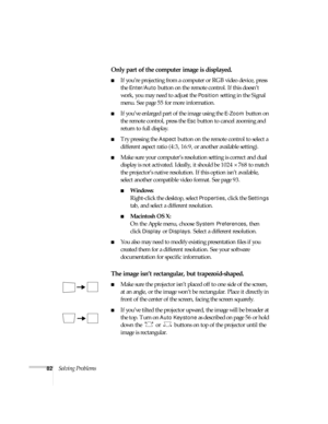 Page 8282Solving Problems
Only part of the computer image is displayed.
■If you’re projecting from a computer or RGB video device, press 
the 
Enter/Auto button on the remote control. If this doesn’t 
work, you may need to adjust the 
Position setting in the Signal 
menu. See page 55 for more information.
■If you’ve enlarged part of the image using the E-Zoom button on 
the remote control, press the 
Esc button to cancel zooming and 
return to full display.
■Try pressing the Aspect button on the remote control...