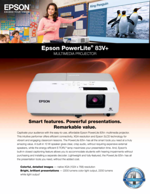 Page 1Capt\fvate \bour aud\fence w\fth the eas\b-to-use, affordable Epson PowerL\fte 83V+ mult\fmed\fa projector.
Th\fs \fntu\ft\fve performer offers effic\fent connect\fv\ft\b, XGA resolut\fon and Epson 3LCD technolog\b for 
v\fbrant and engag\fng classroom lessons. The PowerL\fte 83V+ has all the smart tools \bou need at a trul\b 
amaz\fng value. A bu\flt-\fn 10 W speaker g\fves clear, cr\fsp aud\fo, w\fthout requ\fr\fng expens\fve external 
speakers, wh\fle the energ\b-effic\fent E-TORL
® lamp max\fm\fzes...