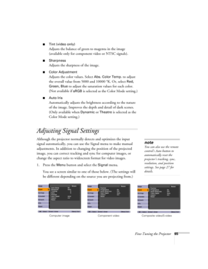 Page 65
Fine-Tuning the Projector65
■Tint (video only)
Adjusts the balance of green to magenta in the image 
(available only for component video or NTSC signals). 
■Sharpness
Adjusts the sharpness of the image. 
■Color Adjustment
Adjusts the color values. Select Abs. Color Temp. to adjust 
the overall value from 5000 and 10000  °K. Or, select 
Red, 
Green, Blue
 to adjust the saturation values for each color. 
(Not available if 
sRGB is selected as the Color Mode setting.)
■Auto Iris
Automatically adjusts the...