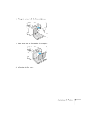 Page 85
Maintaining the Projector85
4. Grasp the tab and pull the filter straight out.
5. Press in the new air filter until it clicks in place.
6. Close the air filter cover. 