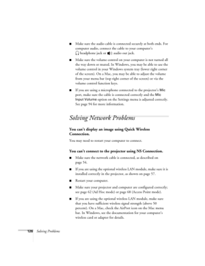 Page 126
126Solving Problems
■Make sure the audio cable is connected securely at both ends. For 
computer audio, connect the cable to your computer’s headphone jack or   audio out jack.
■Make sure the volume control on your computer is not turned all 
the way down or muted. In Windows, you may be able to use the 
volume control in your Windows system tray (lower right corner 
of the screen). On a Mac, you may be able to adjust the volume 
from your menu bar (top right corner of the screen) or via the 
volume...