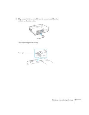 Page 19
Displaying and Adjusting the Image19
2. Plug one end of the power cable into the projector, and the other end into an electrical outlet.
The  Ppower light turns orange.
Power light 