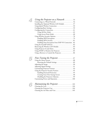 Page 5
5
4
Using the Projector on a Network. . . . . . . . . . . 53
Connecting to a Wired Network  . . . . . . . . . . . . . . . . . . . . . 54
Installing the Optional Wireless LAN Module . . . . . . . . . . . 57
Using Quick Wireless Connection  . . . . . . . . . . . . . . . . . . . . 59
Configuring Basic Settings  . . . . . . . . . . . . . . . . . . . . . . . . . . 59
Configuring the Connection. . . . . . . . . . . . . . . . . . . . . . . . . 61 Using Ad Hoc Mode  . . . . . . . . . . . . . . . . . . . . . . ....