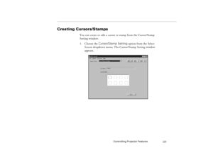 Page 141Controlling Projector Features
131
Creating Cursors/Stamps
You can create or edit a cursor or stamp from the Cursor/Stamp 
Setting window.
1. Choose the Cursor/Stamp Setting option from the Select 
Screen dropdown menu. The Cursor/Stamp Setting window 
appears.
80009000.book  Page 131  Monday, November 1, 1999  9:35 AM 