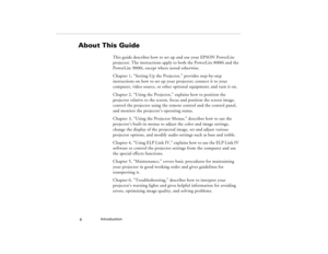 Page 16Introduction
  6
About This Guide
This guide describes how to set up and use your EPSON PowerLite 
projector. The instructions apply to both the PowerLite 8000i and the 
PowerLite 9000i, except where noted otherwise.
Chapter 1, “Setting Up the Projector,” provides step-by-step 
instructions on how to set up your projector; connect it to your 
computer, video source, or other optional equipment; and turn it on. 
Chapter 2, “Using the Projector,” explains how to position the 
projector relative to the...