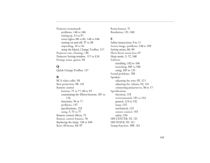 Page 177167
Projector (continued)
problems, 144 to 146
setting up, 13 to 57
status lights, 80 to 82, 144 to 146
turning on and off, 57 to 58
unpacking, 14 to 16
using the Quick Change Toolbar, 117
Projector case, cleaning, 136
Projector Setting window, 117 to 124
Prompt menu option, 94QQuick Change Toolbar, 117RRCA video cable, 54
Rear projection, 98, 123
Remote control
buttons, 73 to 77, 86 to 87
customizing the Effects buttons, 107 to 
116
functions, 76 to 77
problems, 147
specifications, 153
using, 3, 73 to...